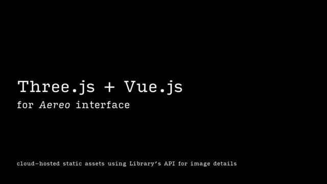 cloud-hosted static assets using Library’s API for image details
Three.js + Vue.js
for Aereo interface
