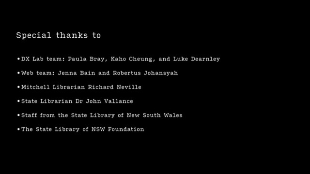Special thanks to
•DX Lab team: Paula Bray, Kaho Cheung, and Luke Dearnley
•Web team: Jenna Bain and Robertus Johansyah
•Mitchell Librarian Richard Neville
•State Librarian Dr John Vallance
•Staff from the State Library of New South Wales
•The State Library of NSW Foundation
