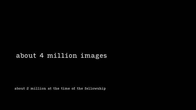 about 2 million at the time of the fellowship
about 4 million images
