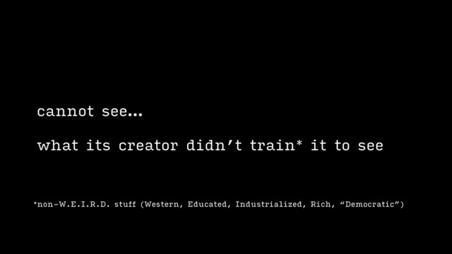*non-W.E.I.R.D. stuff (Western, Educated, Industrialized, Rich, “Democratic”)
cannot see…
what its creator didn’t train* it to see
