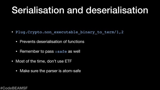 • Plug.Crypto.non_executable_binary_to_term/1,2

• Prevents deserialisation of functions

• Remember to pass :safe as well

• Most of the time, don’t use ETF

• Make sure the parser is atom-safe
Serialisation and deserialisation
#CodeBEAMSF
