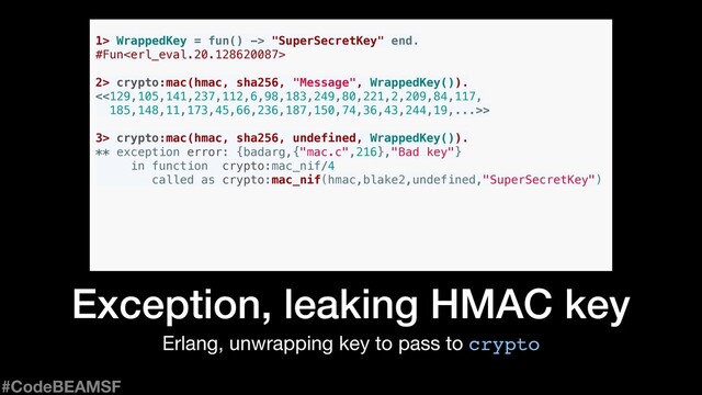 Erlang, unwrapping key to pass to crypto
Exception, leaking HMAC key
1> WrappedKey = fun() -> "SuperSecretKey" end.
#Fun
3> crypto:mac(hmac, sha256, undefined, WrappedKey()).
** exception error: {badarg,{"mac.c",216},"Bad key"}
in function crypto:mac_nif/4
called as crypto:mac_nif(hmac,blake2,undefined,"SuperSecretKey")
2> crypto:mac(hmac, sha256, "Message", WrappedKey()).
<<129,105,141,237,112,6,98,183,249,80,221,2,209,84,117,
185,148,11,173,45,66,236,187,150,74,36,43,244,19,...>>
#CodeBEAMSF
