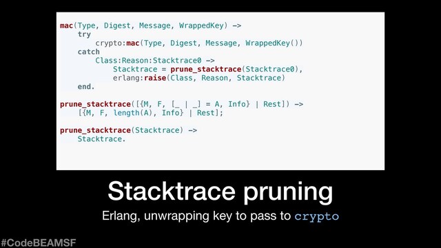 Erlang, unwrapping key to pass to crypto
Stacktrace pruning
mac(Type, Digest, Message, WrappedKey) ->
try
crypto:mac(Type, Digest, Message, WrappedKey())
catch
Class:Reason:Stacktrace0 ->
Stacktrace = prune_stacktrace(Stacktrace0),
erlang:raise(Class, Reason, Stacktrace)
end.
#CodeBEAMSF
prune_stacktrace([{M, F, [_ | _] = A, Info} | Rest]) ->
[{M, F, length(A), Info} | Rest];
prune_stacktrace(Stacktrace) ->
Stacktrace.
