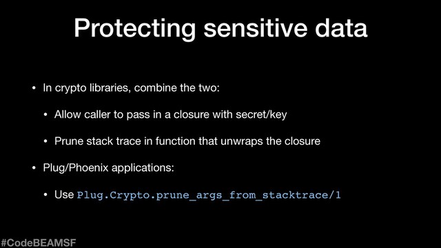 Protecting sensitive data
• In crypto libraries, combine the two:

• Allow caller to pass in a closure with secret/key

• Prune stack trace in function that unwraps the closure

• Plug/Phoenix applications:

• Use Plug.Crypto.prune_args_from_stacktrace/1
#CodeBEAMSF
