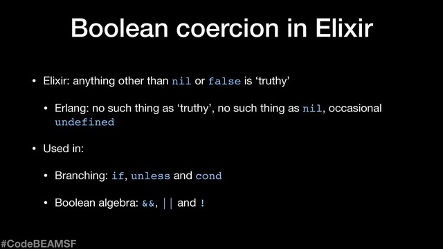 Boolean coercion in Elixir
• Elixir: anything other than nil or false is ‘truthy’

• Erlang: no such thing as ‘truthy’, no such thing as nil, occasional
undefined

• Used in:

• Branching: if, unless and cond

• Boolean algebra: &&, || and !
#CodeBEAMSF
