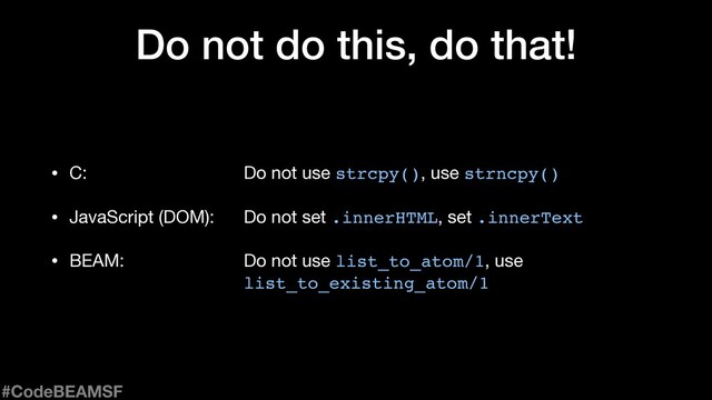 Do not do this, do that!
• C: Do not use strcpy(), use strncpy()

• JavaScript (DOM): Do not set .innerHTML, set .innerText

• BEAM: Do not use list_to_atom/1, use
list_to_existing_atom/1
#CodeBEAMSF
