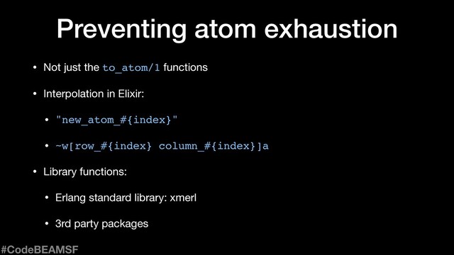 • Not just the to_atom/1 functions

• Interpolation in Elixir:

• "new_atom_#{index}"

• ~w[row_#{index} column_#{index}]a

• Library functions:

• Erlang standard library: xmerl

• 3rd party packages
Preventing atom exhaustion
#CodeBEAMSF
