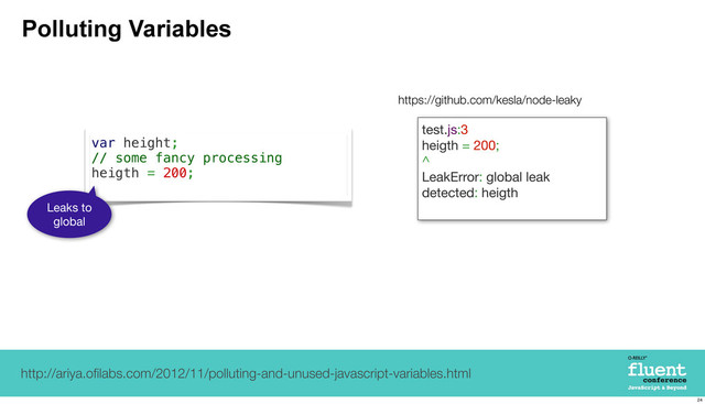 Polluting Variables
var height;
// some fancy processing
heigth = 200;
Leaks to
global
test.js:3
heigth = 200;
^
LeakError: global leak
detected: heigth
https://github.com/kesla/node-leaky
http://ariya.oﬁlabs.com/2012/11/polluting-and-unused-javascript-variables.html
24
