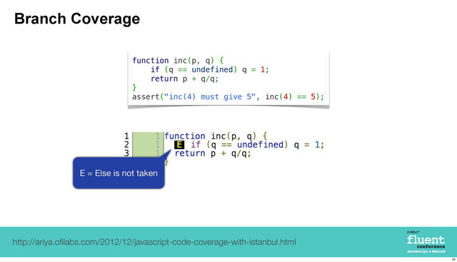 Branch Coverage
http://ariya.oﬁlabs.com/2012/12/javascript-code-coverage-with-istanbul.html
function inc(p, q) {
if (q == undefined) q = 1;
return p + q/q;
}
assert("inc(4) must give 5", inc(4) == 5);
E = Else is not taken
38
