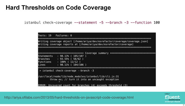 Hard Thresholds on Code Coverage
http://ariya.oﬁlabs.com/2013/05/hard-thresholds-on-javascript-code-coverage.html
istanbul check-coverage --statement -5 --branch -3 --function 100
39
