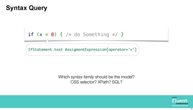 Syntax Query
if (x = 0) { /* do Something */ }
IfStatement.test AssigmentExpression[operator='=']
Which syntax family should be the model?
CSS selector? XPath? SQL?
59
