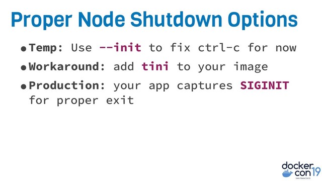 Proper Node Shutdown Options
•Temp: Use --init to fix ctrl-c for now
•Workaround: add tini to your image
•Production: your app captures SIGINIT
for proper exit
