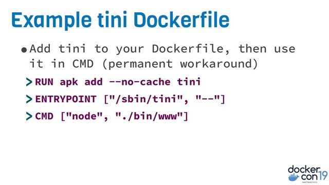 Example tini Dockerfile
•Add tini to your Dockerfile, then use
it in CMD (permanent workaround)
>RUN apk add --no-cache tini
>ENTRYPOINT ["/sbin/tini", "--"]
>CMD ["node", "./bin/www"]
