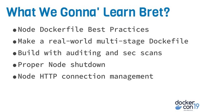 What We Gonna' Learn Bret?
•Node Dockerfile Best Practices
•Make a real-world multi-stage Dockefile
•Build with auditing and sec scans
•Proper Node shutdown
•Node HTTP connection management
