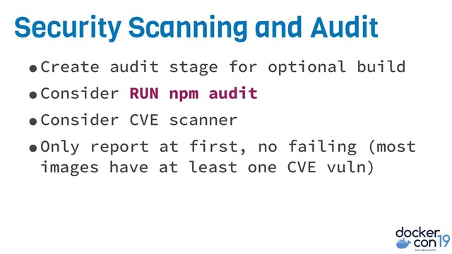 Security Scanning and Audit
•Create audit stage for optional build
•Consider RUN npm audit
•Consider CVE scanner
•Only report at first, no failing (most
images have at least one CVE vuln)
