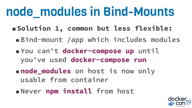 node_modules in Bind-Mounts
•Solution 1, common but less flexible:
•Bind-mount /app which includes modules
•You can't docker-compose up until
you've used docker-compose run
•node_modules on host is now only
usable from container
•Never npm install from host
