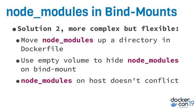 node_modules in Bind-Mounts
•Solution 2, more complex but flexible:
•Move node_modules up a directory in
Dockerfile
•Use empty volume to hide node_modules
on bind-mount
•node_modules on host doesn't conflict
