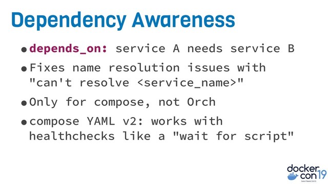 Dependency Awareness
•depends_on: service A needs service B
•Fixes name resolution issues with
"can't resolve "
•Only for compose, not Orch
•compose YAML v2: works with
healthchecks like a "wait for script"
