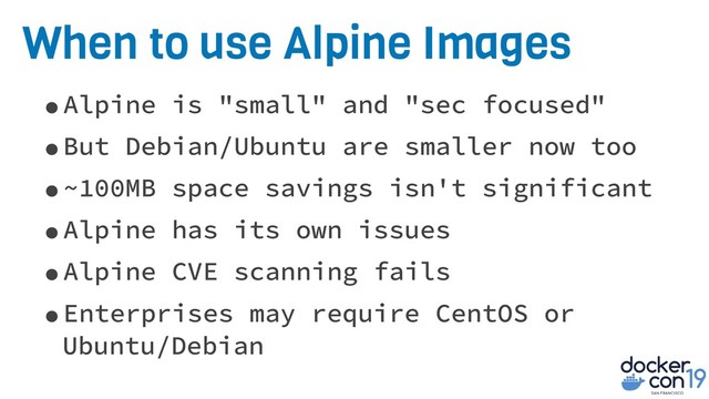 When to use Alpine Images
•Alpine is "small" and "sec focused"
•But Debian/Ubuntu are smaller now too
•~100MB space savings isn't significant
•Alpine has its own issues
•Alpine CVE scanning fails
•Enterprises may require CentOS or
Ubuntu/Debian
