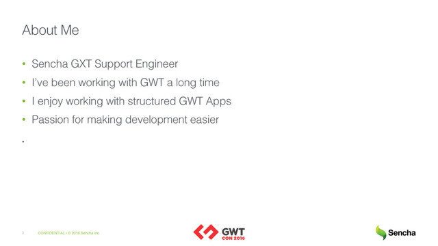 CONFIDENTIAL • © 2016 Sencha Inc.
3
About Me
• Sencha GXT Support Engineer
• I’ve been working with GWT a long time
• I enjoy working with structured GWT Apps
• Passion for making development easier
.
