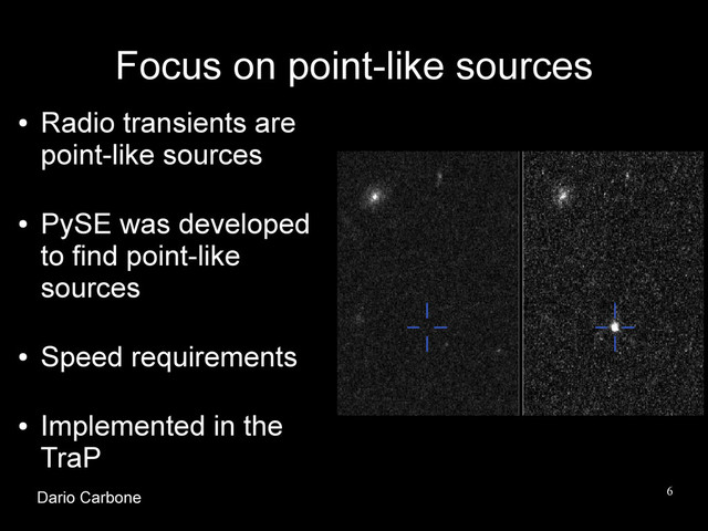 6
Focus on point-like sources
●
Radio transients are
point-like sources
●
PySE was developed
to find point-like
sources
●
Speed requirements
●
Implemented in the
TraP
Dario Carbone
