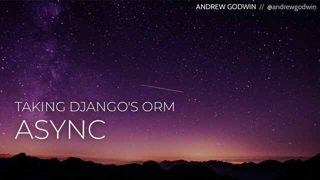 TAKING DJANGO'S ORM
ANDREW GODWIN // @andrewgodwin
ASYNC

