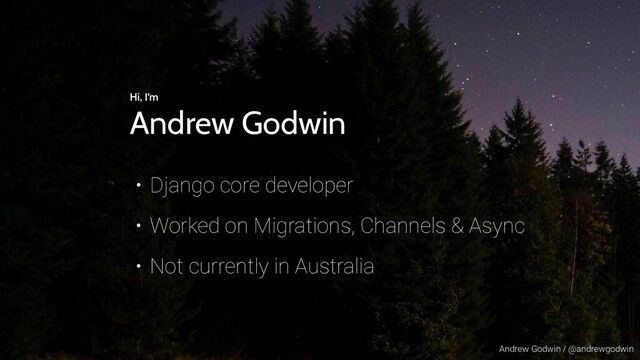 Andrew Godwin / @andrewgodwin
Hi, I’m
Andrew Godwin
• Django core developer
• Worked on Migrations, Channels & Async
• Not currently in Australia
