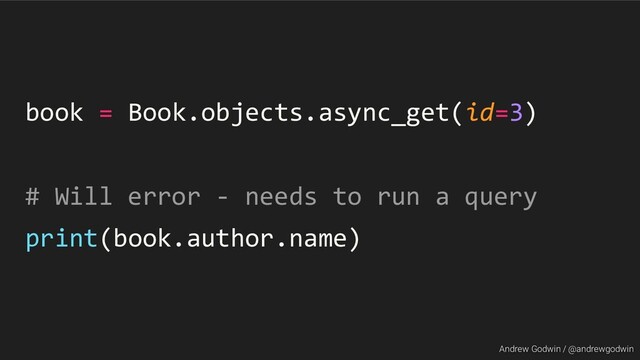 Andrew Godwin / @andrewgodwin
book = Book.objects.async_get(id=3)
# Will error - needs to run a query
print(book.author.name)
