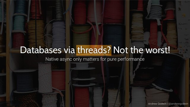 Andrew Godwin / @andrewgodwin
Databases via threads? Not the worst!
Native async only matters for pure performance
