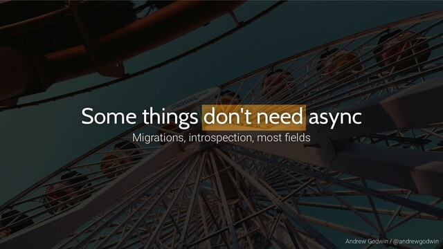 Andrew Godwin / @andrewgodwin
Some things don't need async
Migrations, introspection, most ﬁelds
