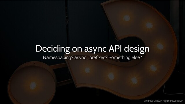 Andrew Godwin / @andrewgodwin
Deciding on async API design
Namespacing? async_ preﬁxes? Something else?
