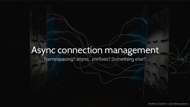 Andrew Godwin / @andrewgodwin
Async connection management
Namespacing? async_ preﬁxes? Something else?
