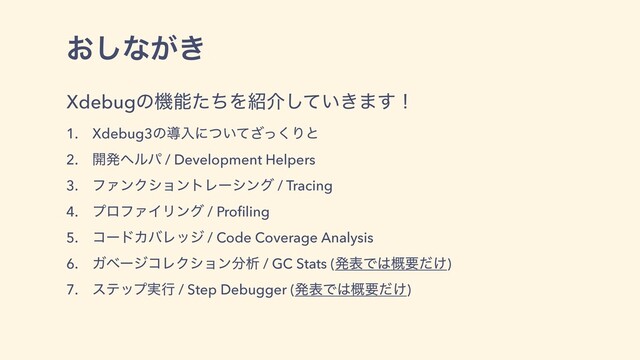 ͓͠ͳ͕͖
XdebugͷػೳͨͪΛ঺հ͍͖ͯ͠·͢ʂ
1. Xdebug3ͷಋೖʹ͍ͭͯͬ͘͟Γͱ
2. ։ൃϔϧύ / Development Helpers
3. ϑΝϯΫγϣϯτϨʔγϯά / Tracing
4. ϓϩϑΝΠϦϯά / Proﬁling
5. ίʔυΧόϨοδ / Code Coverage Analysis
6. ΨϕʔδίϨΫγϣϯ෼ੳ / GC Stats (ൃදͰ͸֓ཁ͚ͩ)
7. εςοϓ࣮ߦ / Step Debugger (ൃදͰ͸֓ཁ͚ͩ)
