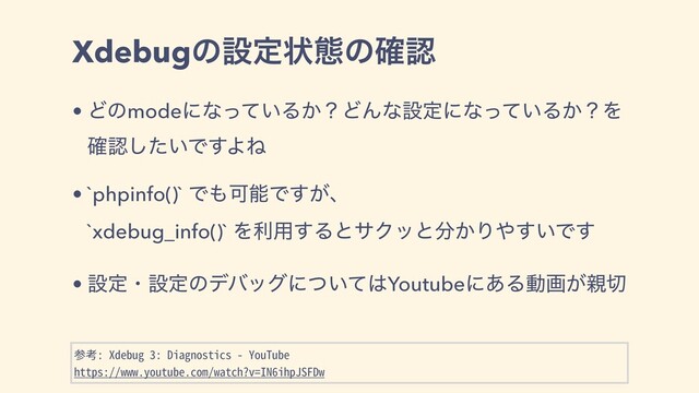Xdebugͷઃఆঢ়ଶͷ֬ೝ
• Ͳͷmodeʹͳ͍ͬͯΔ͔ʁͲΜͳઃఆʹͳ͍ͬͯΔ͔ʁΛ
֬ೝ͍ͨ͠Ͱ͢ΑͶ
• `phpinfo()` Ͱ΋ՄೳͰ͕͢ɺ
`xdebug_info()` Λར༻͢ΔͱαΫοͱ෼͔Γ΍͍͢Ͱ͢
• ઃఆɾઃఆͷσόοάʹ͍ͭͯ͸Youtubeʹ͋Δಈը͕਌੾
参考: Xdebug 3: Diagnostics - YouTube
https://www.youtube.com/watch?v=IN6ihpJSFDw
