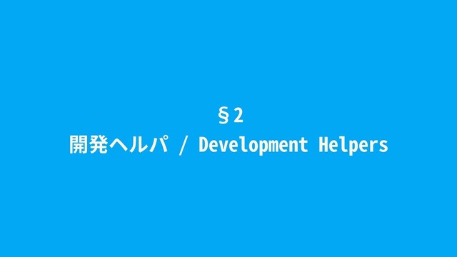 §2
開発ヘルパ / Development Helpers
