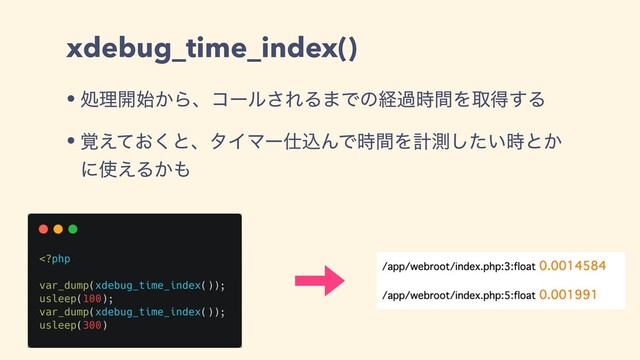 xdebug_time_index()
• ॲཧ։͔࢝Βɺίʔϧ͞ΕΔ·Ͱͷܦա࣌ؒΛऔಘ͢Δ
• ͓֮͑ͯ͘ͱɺλΠϚʔ࢓ࠐΜͰ࣌ؒΛܭଌ͍ͨ࣌͠ͱ͔
ʹ࢖͑Δ͔΋
