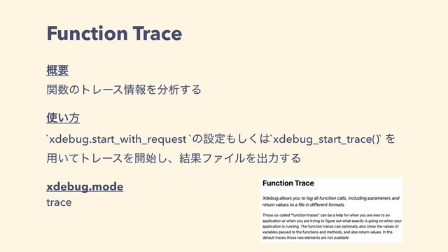 Function Trace
֓ཁ
ؔ਺ͷτϨʔε৘ใΛ෼ੳ͢Δ
࢖͍ํ
`xdebug.start_with_request `ͷઃఆ΋͘͠͸`xdebug_start_trace()` Λ
༻͍ͯτϨʔεΛ։࢝͠ɺ݁ՌϑΝΠϧΛग़ྗ͢Δ
xdebug.mode
trace
