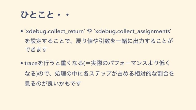 ͻͱ͜ͱɾɾ
• `xdebug.collect_return` ΍ `xdebug.collect_assignments`
Λઃఆ͢Δ͜ͱͰɺ໭Γ஋΍Ҿ਺ΛҰॹʹग़ྗ͢Δ͜ͱ͕
Ͱ͖·͢
• traceΛߦ͏ͱॏ͘ͳΔ(ʹ࣮ࡍͷύϑΥʔϚϯεΑΓ௿͘
ͳΔ)ͷͰɺॲཧͷதʹ֤εςοϓ͕઎ΊΔ૬ରతͳׂ߹Λ
ݟΔͷ͕ྑ͍͔΋Ͱ͢
