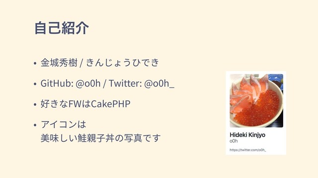 ࣗݾ঺հ
• ⾦城秀樹 / きんじょうひでき
• GitHub: @o0h / Twitter: @o0h_
• 好きなFWはCakePHP
• アイコンは
美味しい鮭親⼦丼の写真です

