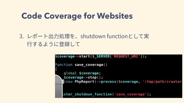 Code Coverage for Websites
3. レポート出⼒処理を、shutdown functionとして実
⾏するように登録して
