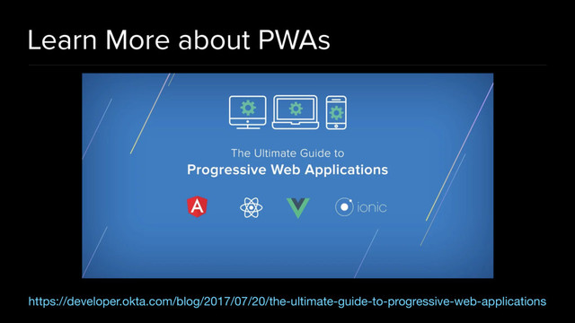 Learn More about PWAs
https://developer.okta.com/blog/2017/07/20/the-ultimate-guide-to-progressive-web-applications

