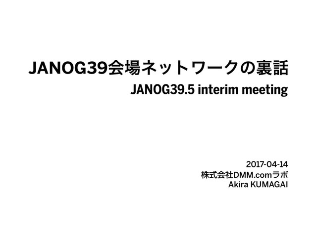 JANOG39ձ৔ωοτϫʔΫͷཪ࿩
2017-04-14 
גࣜձࣾDMM.comϥϘ
Akira KUMAGAI
JANOG39.5 interim meeting
