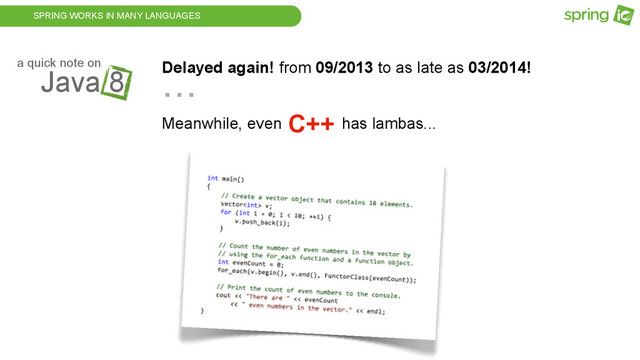 SPRING WORKS IN MANY LANGUAGES
Java 8
a quick note on Delayed again! from 09/2013 to as late as 03/2014!
Meanwhile, even has lambas...
...
C++
