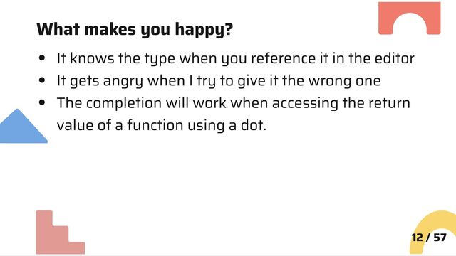 What makes you happy?
It knows the type when you reference it in the editor
It gets angry when I try to give it the wrong one
The completion will work when accessing the return
value of a function using a dot.
12 / 57
