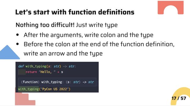 Let’s start with function definitions
Nothing too difficult! Just write type
After the arguments, write colon and the type
Before the colon at the end of the function definition,
write an arrow and the type
17 / 57
