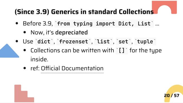 (Since 3.9) Generics in standard Collections
Before 3.9, from typing import Dict, List …
Now, it’s depreciated
Use dict , frozenset , list , set , tuple
Collections can be written with [] for the type
inside.
ref: Official Documentation
20 / 57
` `
` ` ` ` ` ` ` ` ` `
` `
