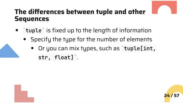 The differences between tuple and other
Sequences
tuple is fixed up to the length of information
Specify the type for the number of elements
Or you can mix types, such as tuple[int,
str, float] .
24 / 57
` `
`
`
