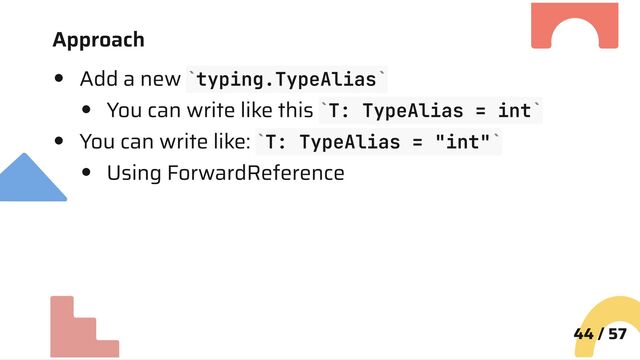 Approach
Add a new typing.TypeAlias
You can write like this T: TypeAlias = int
You can write like: T: TypeAlias = "int"
Using ForwardReference
44 / 57
` `
` `
` `
