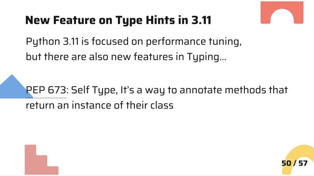 New Feature on Type Hints in 3.11
Python 3.11 is focused on performance tuning,
but there are also new features in Typing…
PEP 673: Self Type, It’s a way to annotate methods that
return an instance of their class
50 / 57
