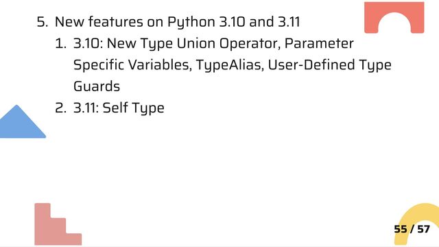 5. New features on Python 3.10 and 3.11
1. 3.10: New Type Union Operator, Parameter
Specific Variables, TypeAlias, User-Defined Type
Guards
2. 3.11: Self Type
55 / 57
